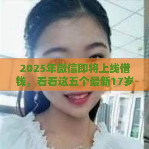 2025年微信即将上线借钱，看看这五个最新17岁贷款平台秒到账