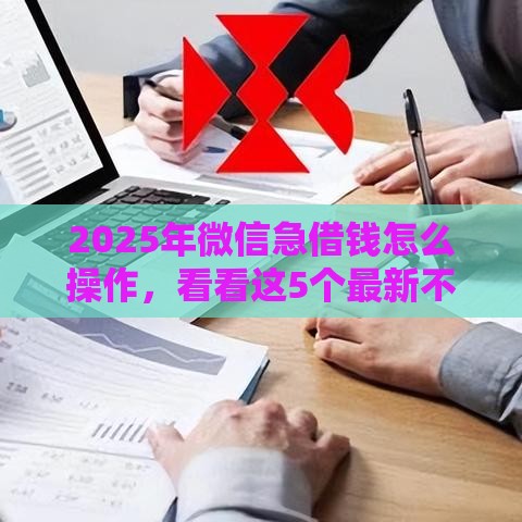 2025年微信急借钱怎么操作,看看这5个最新不看征信借钱的平台100%能借到 2025年微信急借钱怎么操作,看看这5个最新不看征信借钱的平台100%能借到