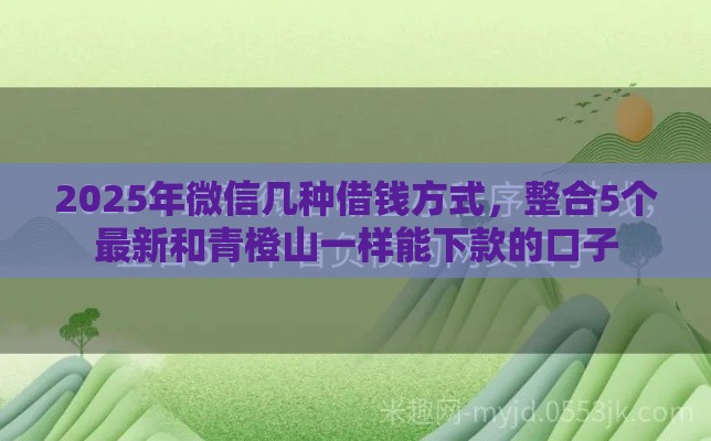 2025年微信几种借钱方式，整合5个最新和青橙山一样能下款的口子