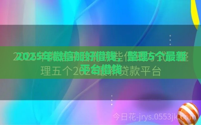 2025年微信加好借钱，整理5个最新平台借钱