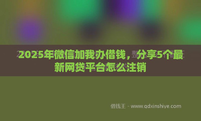 2025年微信加我办借钱，分享5个最新网贷平台怎么注销