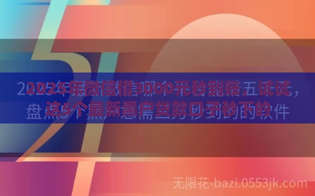 2025年微信借3000元秒到账，试试这5个最新黑户贷款口子秒下的