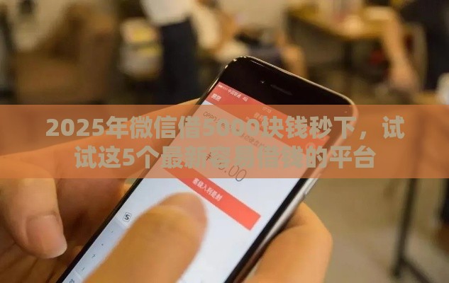2025年微信借5000块钱秒下，试试这5个最新容易借钱的平台