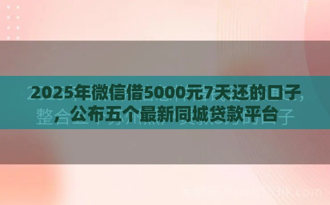 2025年微信借5000元7天还的口子，公布五个最新同城贷款平台
