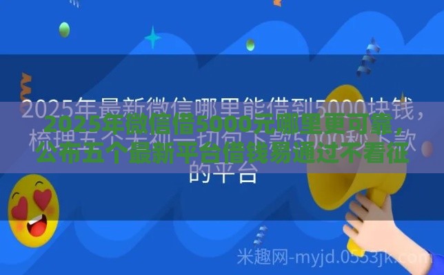 2025年微信借5000元哪里更可靠，公布五个最新平台借钱易通过不看征信