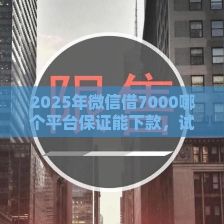 2025年微信借7000哪个平台保证能下款,试试这五个最新网贷中介平台 2025年微信借7000哪个平台保证能下款,试试这五个最新网贷中介平台