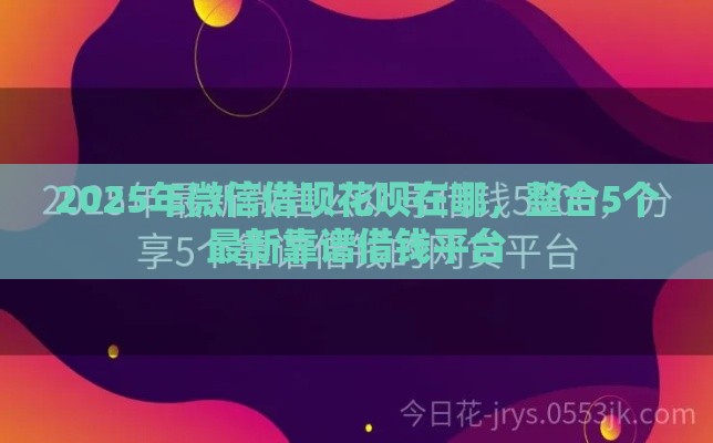 2025年微信借呗花呗在哪，整合5个最新靠谱借钱平台