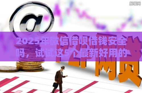 2025年微信借呗借钱安全吗，试试这5个最新好用的网贷平台