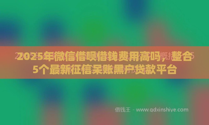 2025年微信借呗借钱费用高吗，整合5个最新征信呆账黑户贷款平台