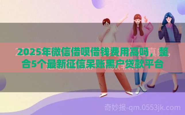 2025年微信借呗借钱费用高吗，整合5个最新征信呆账黑户贷款平台