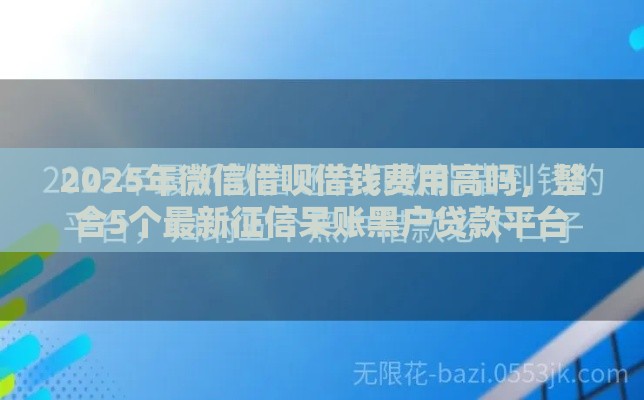 2025年微信借呗借钱费用高吗，整合5个最新征信呆账黑户贷款平台