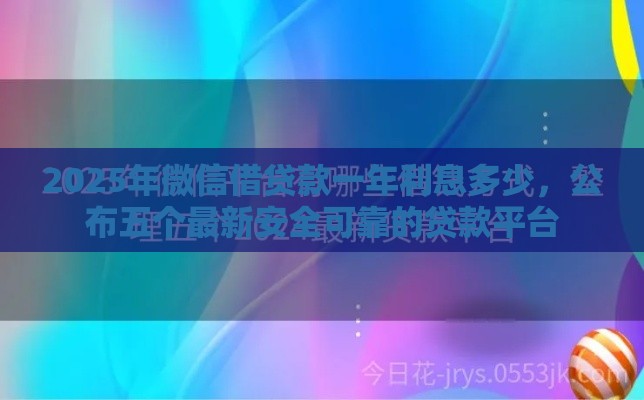 2025年微信借贷款一年利息多少，公布五个最新安全可靠的贷款平台