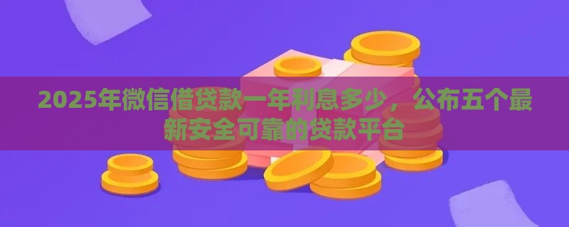 2025年微信借贷款一年利息多少，公布五个最新安全可靠的贷款平台