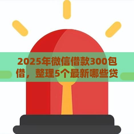 2025年微信借款300包借，整理5个最新哪些贷款平台上征信