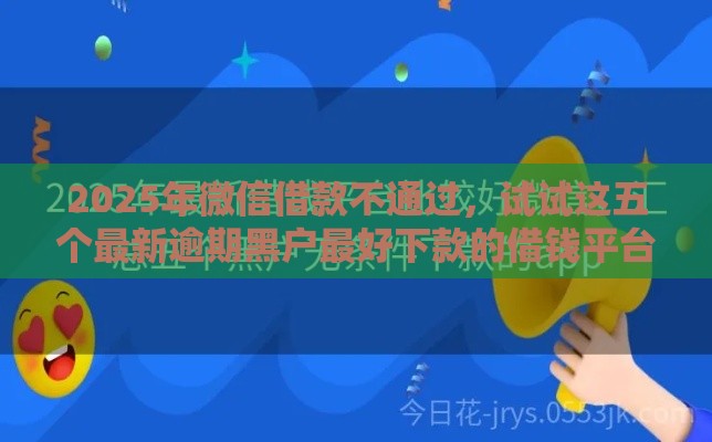2025年微信借款不通过，试试这五个最新逾期黑户最好下款的借钱平台