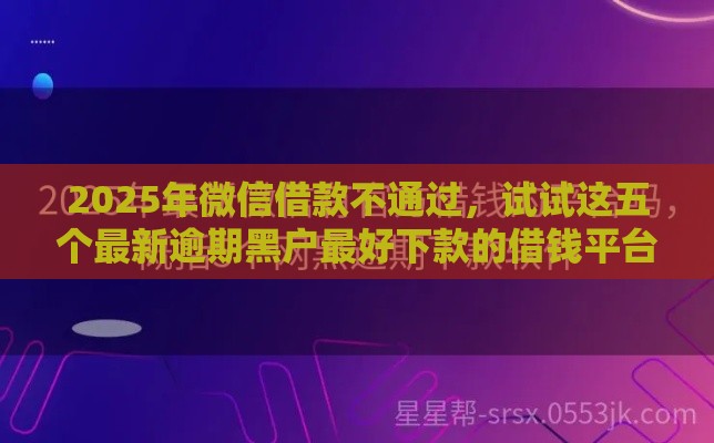 2025年微信借款不通过，试试这五个最新逾期黑户最好下款的借钱平台