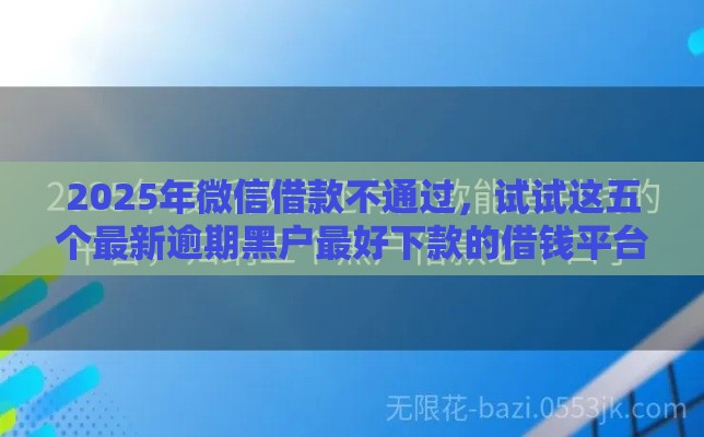 2025年微信借款不通过，试试这五个最新逾期黑户最好下款的借钱平台