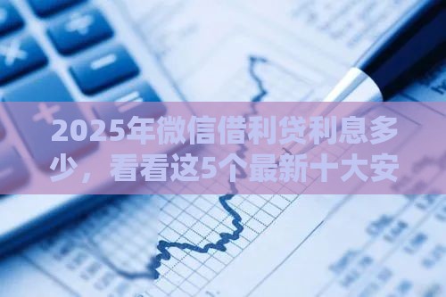 2025年微信借利贷利息多少，看看这5个最新十大安全借钱平台