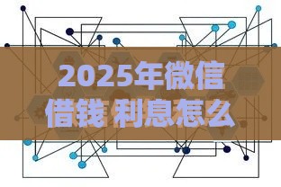 2025年微信借钱 利息怎么算，公布5个最新容易借到钱的平台