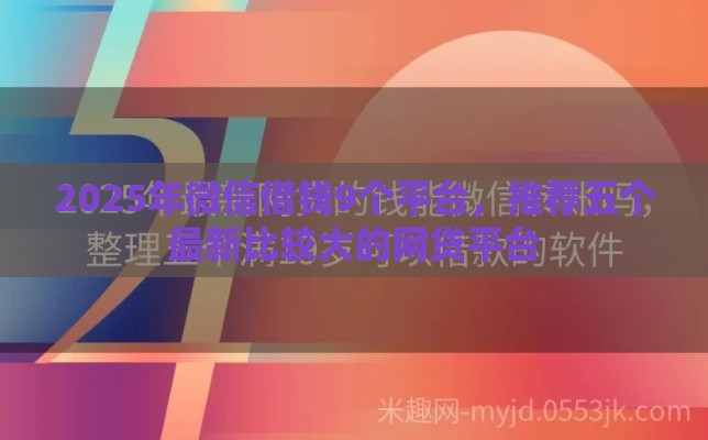 2025年微信借钱9个平台，推荐五个最新比较大的网贷平台