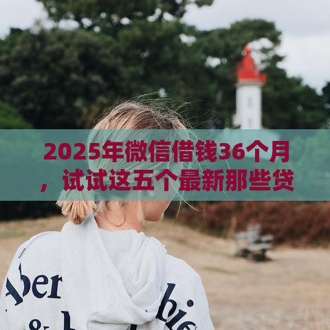 2025年微信借钱36个月，试试这五个最新那些贷款平台可靠