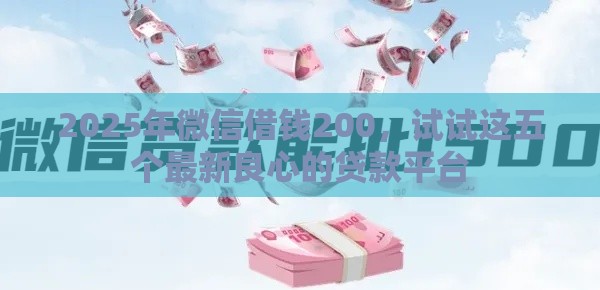 2025年微信借钱200，试试这五个最新良心的贷款平台