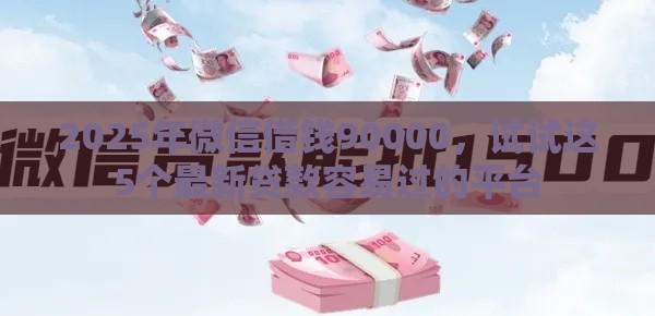 2025年微信借钱90000，试试这5个最新贷款容易过的平台