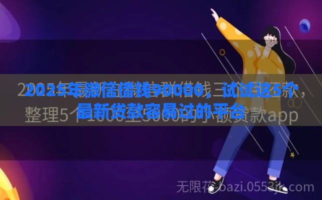 2025年微信借钱90000，试试这5个最新贷款容易过的平台