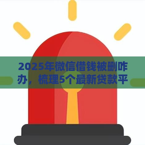 2025年微信借钱被删咋办,梳理5个最新贷款平台不查征信 2025年微信借钱被删咋办,梳理5个最新贷款平台不查征信