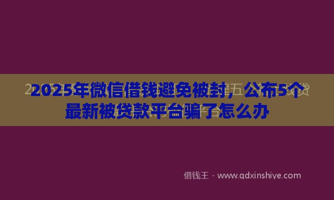 2025年微信借钱避免被封，公布5个最新被贷款平台骗了怎么办