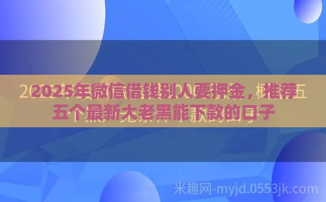 2025年微信借钱别人要押金，推荐五个最新大老黑能下款的口子