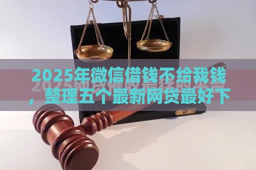 2025年微信借钱不给我钱，整理五个最新网贷最好下款的平台