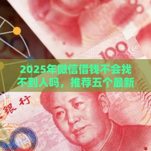2025年微信借钱不会找不到人吗，推荐五个最新正规贷款平台排名不分先后