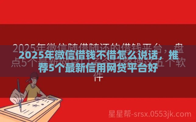 2025年微信借钱不借怎么说话，推荐5个最新信用网贷平台好