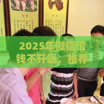 2025年微信借钱不开通，推荐5个最新平台借钱正规