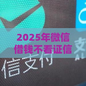 2025年微信借钱不看证信直接打到微信，梳理五个最新微信有什么贷款平台