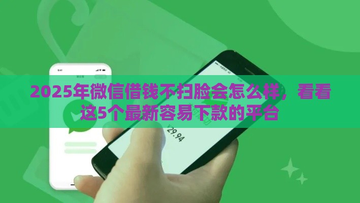 2025年微信借钱不扫脸会怎么样，看看这5个最新容易下款的平台