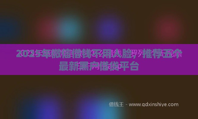 2025年微信借钱不用人脸，推荐五个最新黑户借贷平台