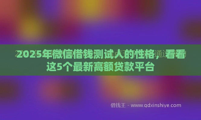 2025年微信借钱测试人的性格，看看这5个最新高额贷款平台