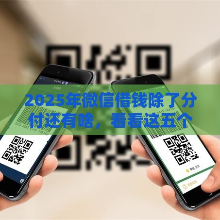 2025年微信借钱除了分付还有啥，看看这五个最新借款平台可以线上借钱