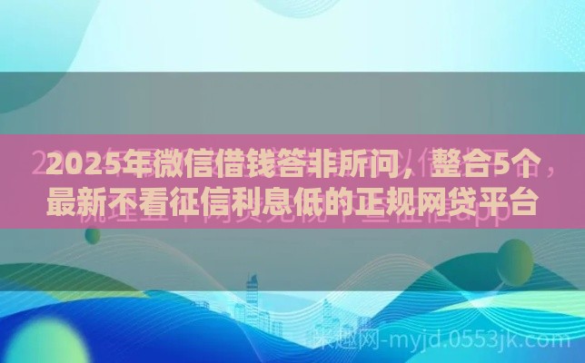 2025年微信借钱答非所问，整合5个最新不看征信利息低的正规网贷平台