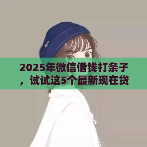 2025年微信借钱打条子，试试这5个最新现在贷款平台好用