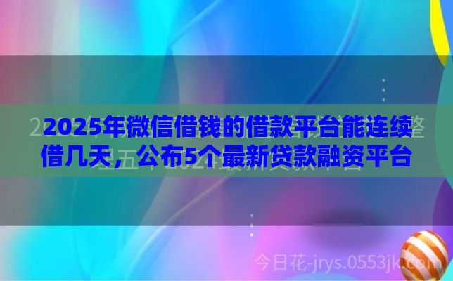 2025年微信借钱的借款平台能连续借几天，公布5个最新贷款融资平台