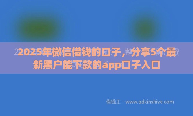 2025年微信借钱的口子，分享5个最新黑户能下款的app口子入口