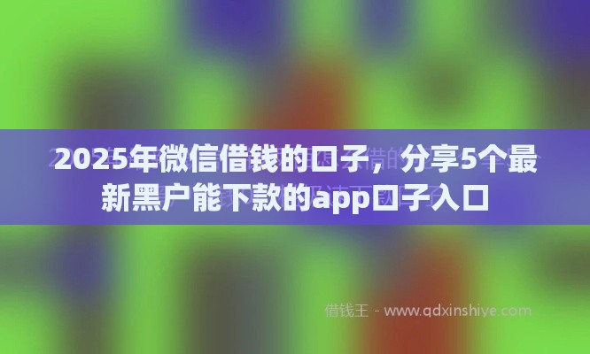 2025年微信借钱的口子，分享5个最新黑户能下款的app口子入口