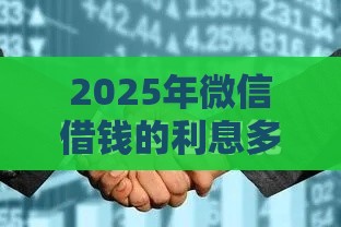 2025年微信借钱的利息多少钱，整合5个最新通过率高的小额贷款平台