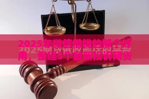 2025年微信借钱的那个好用，整理5个最新投诉网贷平台电话