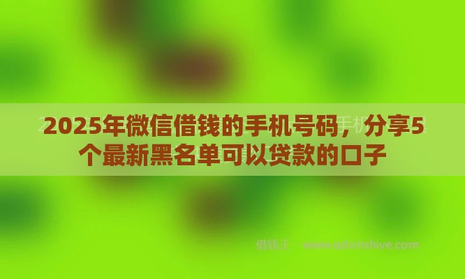 2025年微信借钱的手机号码，分享5个最新黑名单可以贷款的口子