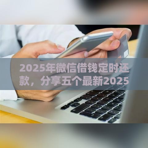 2025年微信借钱定时还款，分享五个最新2025高炮口子秒下款
