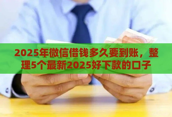 2025年微信借钱多久要到账，整理5个最新2025好下款的口子